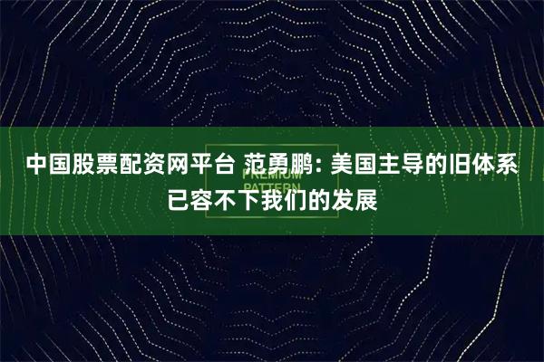 中国股票配资网平台 范勇鹏: 美国主导的旧体系已容不下我们的发展