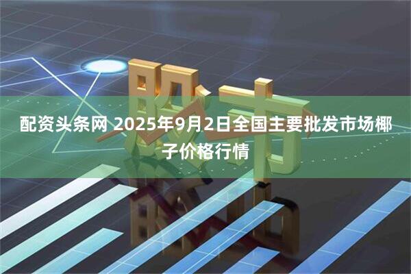 配资头条网 2025年9月2日全国主要批发市场椰子价格行情