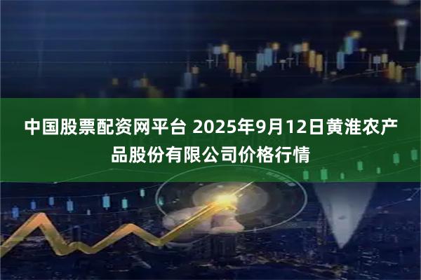 中国股票配资网平台 2025年9月12日黄淮农产品股份有限公司价格行情