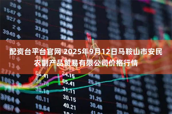 配资台平台官网 2025年9月12日马鞍山市安民农副产品贸易有限公司价格行情