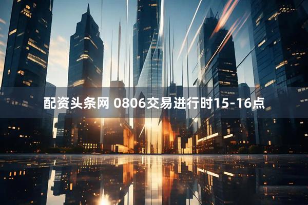 配资头条网 0806交易进行时15-16点