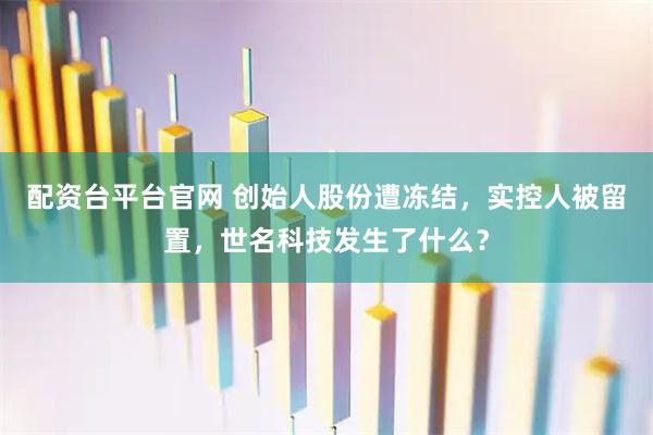 配资台平台官网 创始人股份遭冻结，实控人被留置，世名科技发生了什么？