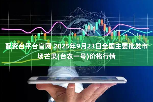 配资台平台官网 2025年9月23日全国主要批发市场芒果(台农一号)价格行情