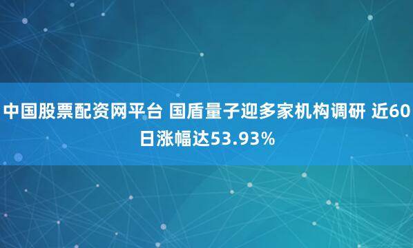 中国股票配资网平台 国盾量子迎多家机构调研 近60日涨幅达53.93%