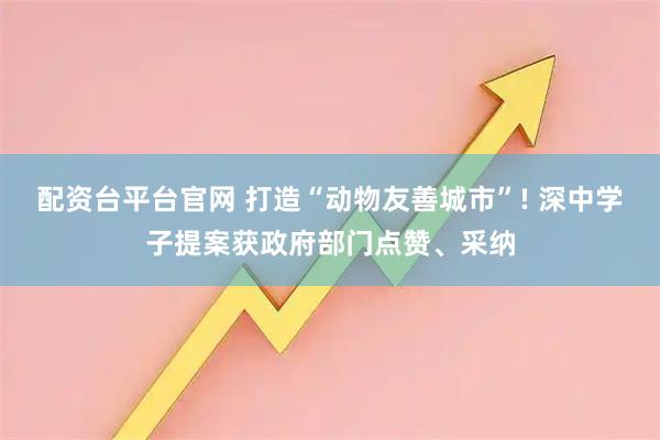 配资台平台官网 打造“动物友善城市”! 深中学子提案获政府部门点赞、采纳