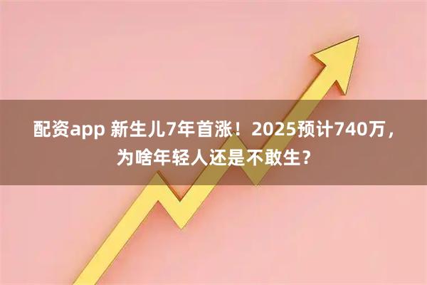 配资app 新生儿7年首涨！2025预计740万，为啥年轻人还是不敢生？