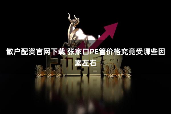 散户配资官网下载 张家口PE管价格究竟受哪些因素左右