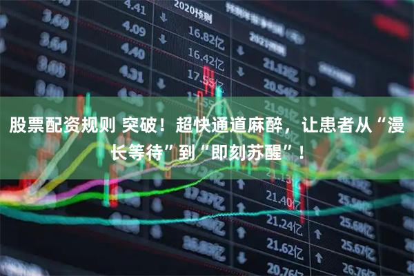 股票配资规则 突破！超快通道麻醉，让患者从“漫长等待”到“即刻苏醒”！