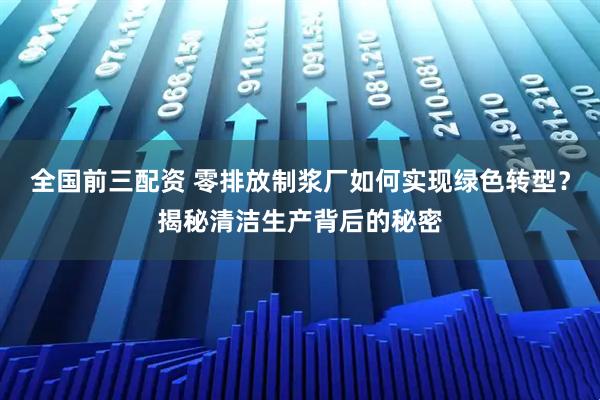 全国前三配资 零排放制浆厂如何实现绿色转型？揭秘清洁生产背后的秘密