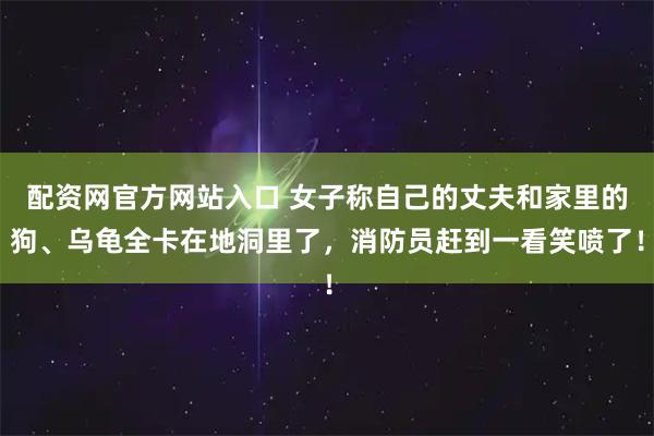 配资网官方网站入口 女子称自己的丈夫和家里的狗、乌龟全卡在地洞里了，消防员赶到一看笑喷了！