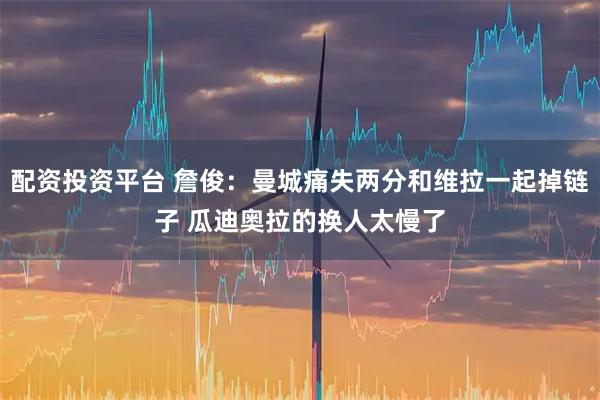 配资投资平台 詹俊：曼城痛失两分和维拉一起掉链子 瓜迪奥拉的换人太慢了