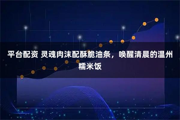 平台配资 灵魂肉沫配酥脆油条，唤醒清晨的温州糯米饭