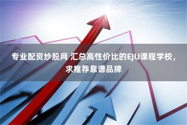 专业配资炒股网 汇总高性价比的EJU课程学校，求推荐靠谱品牌
