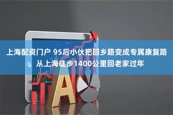 上海配资门户 95后小伙把回乡路变成专属康复路，从上海徒步1400公里回老家过年