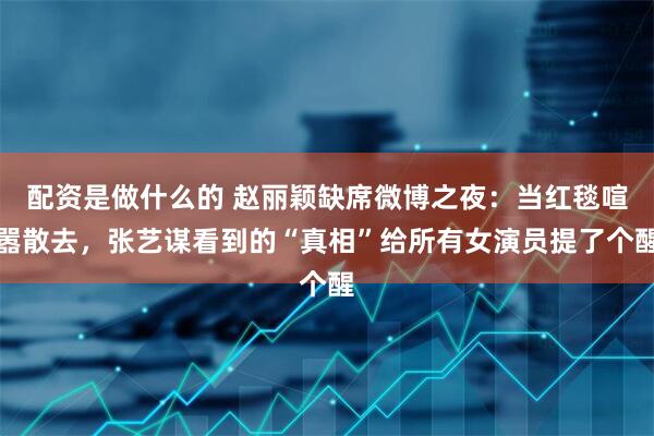 配资是做什么的 赵丽颖缺席微博之夜：当红毯喧嚣散去，张艺谋看到的“真相”给所有女演员提了个醒