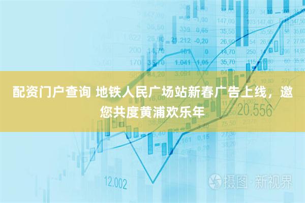 配资门户查询 地铁人民广场站新春广告上线，邀您共度黄浦欢乐年