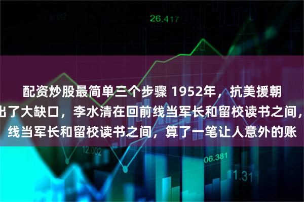 配资炒股最简单三个步骤 1952年，抗美援朝牺牲最高将领的职位留出了大缺口，李水清在回前线当军长和留校读书之间，算了一笔让人意外的账
