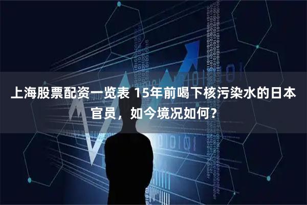 上海股票配资一览表 15年前喝下核污染水的日本官员，如今境况如何？