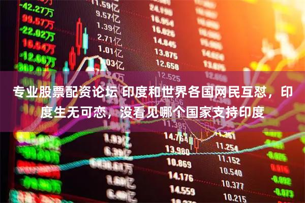 专业股票配资论坛 印度和世界各国网民互怼，印度生无可恋，没看见哪个国家支持印度