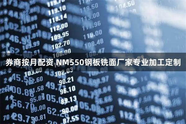 券商按月配资 NM550钢板铣面厂家专业加工定制