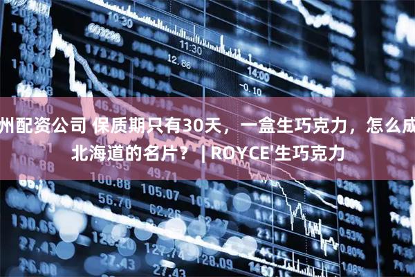 郑州配资公司 保质期只有30天，一盒生巧克力，怎么成了北海道的名片？ | ROYCE'生巧克力