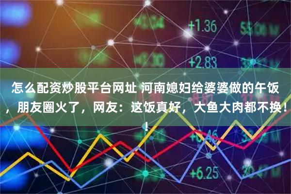 怎么配资炒股平台网址 河南媳妇给婆婆做的午饭，朋友圈火了，网友：这饭真好，大鱼大肉都不换！