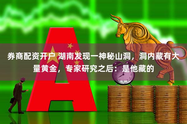 券商配资开户 湖南发现一神秘山洞，洞内藏有大量黄金，专家研究之后：是他藏的