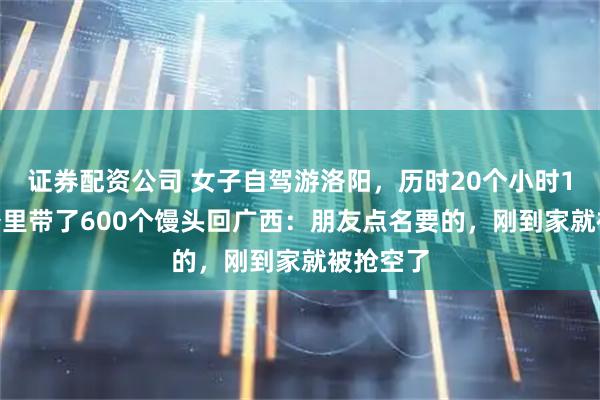 证券配资公司 女子自驾游洛阳，历时20个小时1600多公里带了600个馒头回广西：朋友点名要的，刚到家就被抢空了