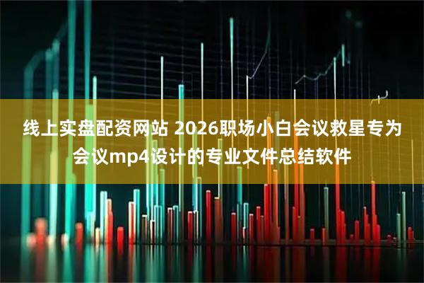 线上实盘配资网站 2026职场小白会议救星专为会议mp4设计的专业文件总结软件