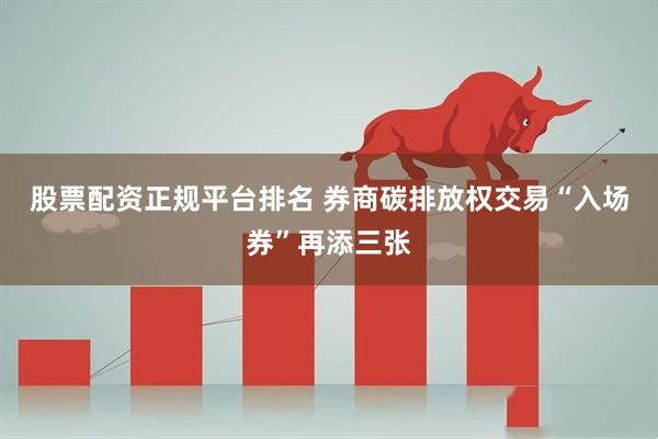 股票配资正规平台排名 券商碳排放权交易“入场券”再添三张