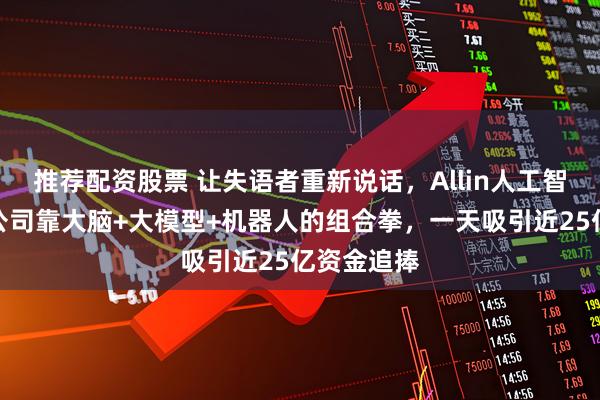 推荐配资股票 让失语者重新说话，Allin人工智能！这家公司靠大脑+大模型+机器人的组合拳，一天吸引近25亿资金追捧