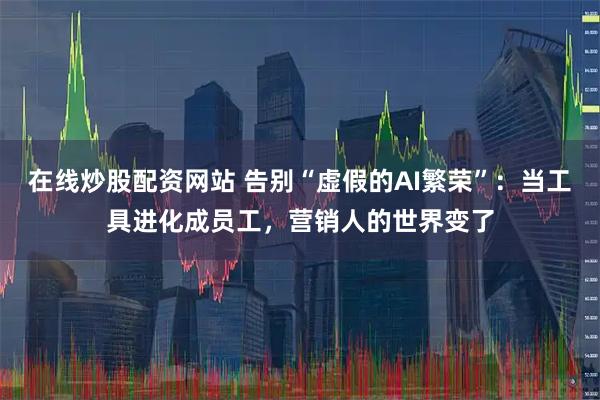 在线炒股配资网站 告别“虚假的AI繁荣”：当工具进化成员工，营销人的世界变了