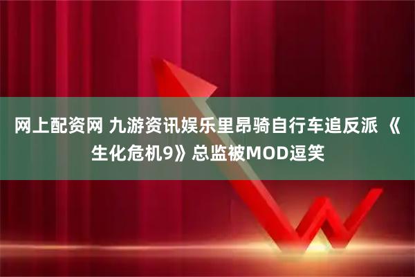 网上配资网 九游资讯娱乐里昂骑自行车追反派 《生化危机9》总监被MOD逗笑