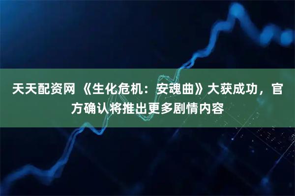 天天配资网 《生化危机：安魂曲》大获成功，官方确认将推出更多剧情内容