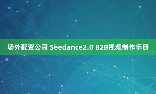 场外配资公司 Seedance2.0 B2B视频制作手册