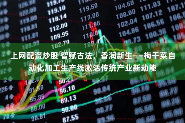 上网配资炒股 智赋古法，香润新生——梅干菜自动化加工生产线激活传统产业新动能