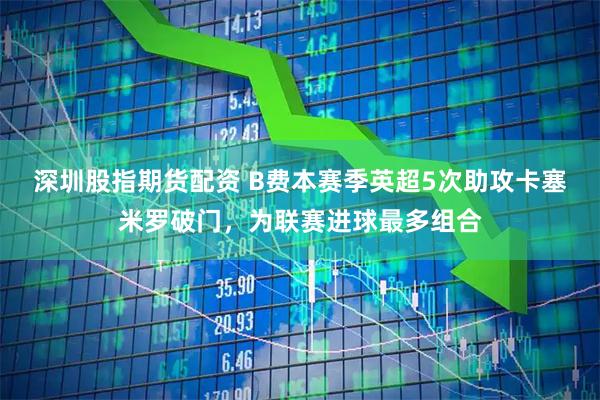 深圳股指期货配资 B费本赛季英超5次助攻卡塞米罗破门，为联赛进球最多组合