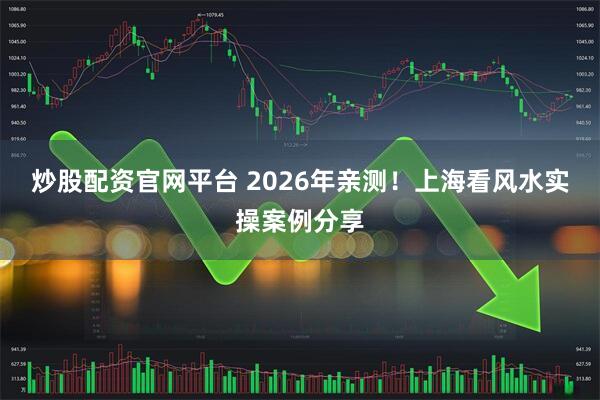 炒股配资官网平台 2026年亲测！上海看风水实操案例分享
