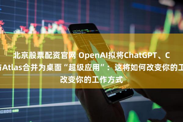 北京股票配资官网 OpenAI拟将ChatGPT、Codex与Atlas合并为桌面“超级应用”：这将如何改变你的工作方式