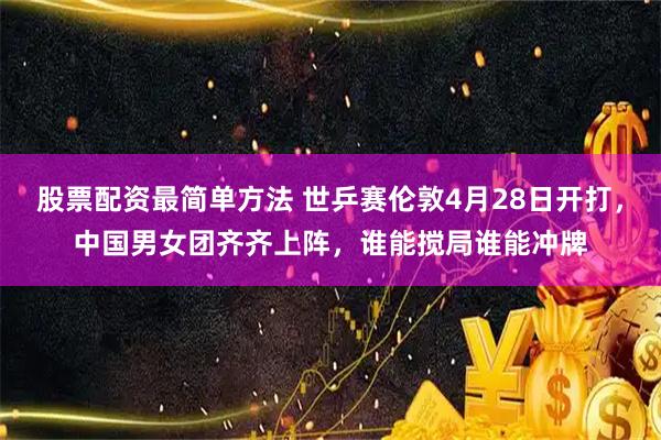 股票配资最简单方法 世乒赛伦敦4月28日开打，中国男女团齐齐上阵，谁能搅局谁能冲牌